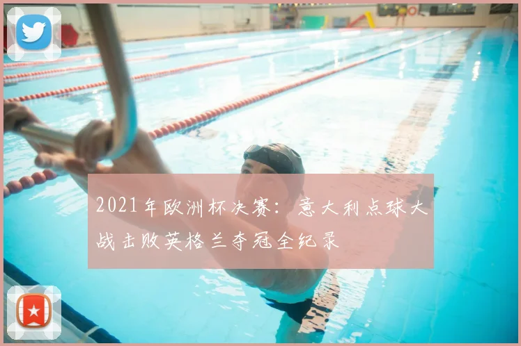 2021年欧洲杯决赛：意大利点球大战击败英格兰夺冠全纪录