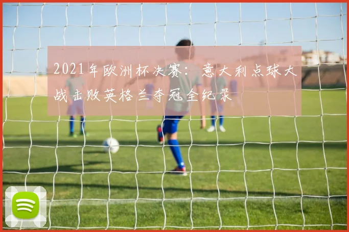 2021年欧洲杯决赛:意大利点球大战击败英格兰夺冠全纪录