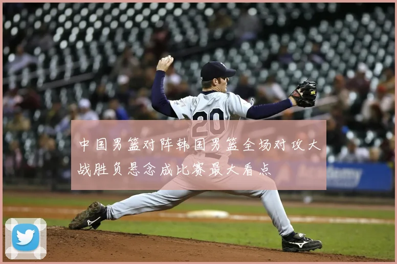 中国男篮对阵韩国男篮全场对攻大战胜负悬念成比赛最大看点