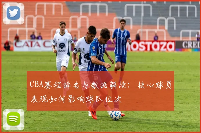 CBA赛程排名与数据解读：核心球员表现如何影响球队位次