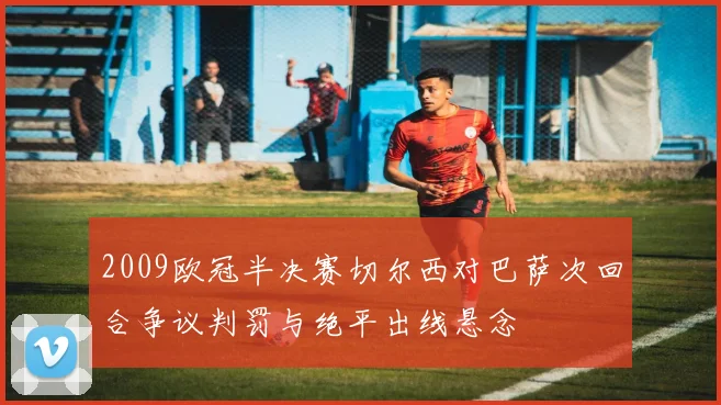 2009欧冠半决赛切尔西对巴萨次回合争议判罚与绝平出线悬念