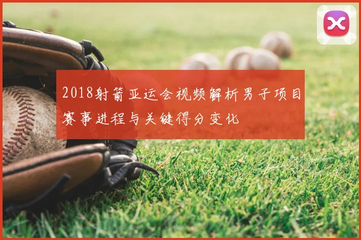 2018射箭亚运会视频解析男子项目赛事进程与关键得分变化