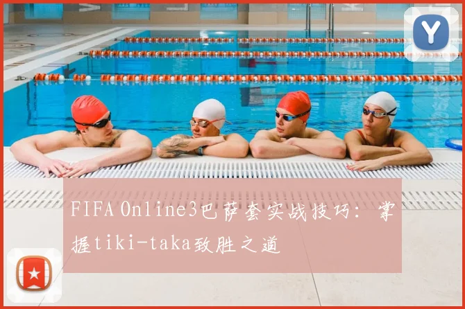 FIFA Online3巴萨套实战技巧：掌握tiki-taka致胜之道
