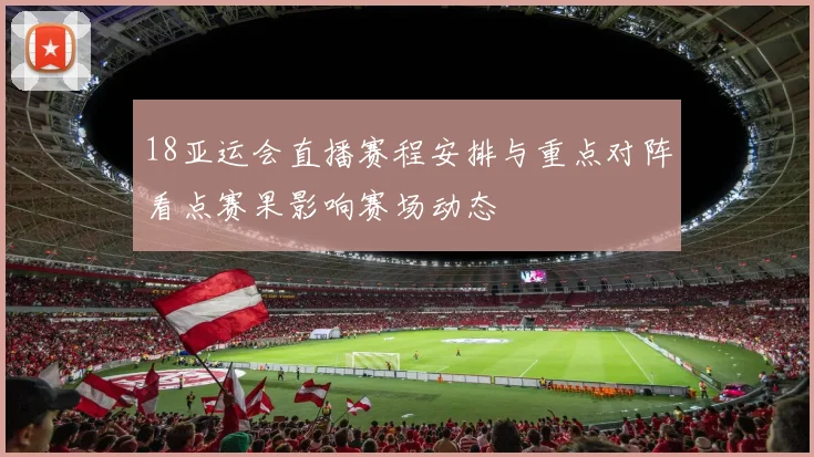 18亚运会直播赛程安排与重点对阵看点赛果影响赛场动态