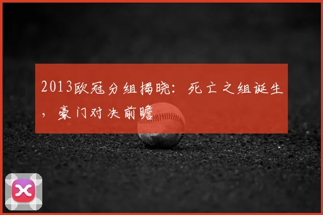 2013欧冠分组揭晓：死亡之组诞生，豪门对决前瞻