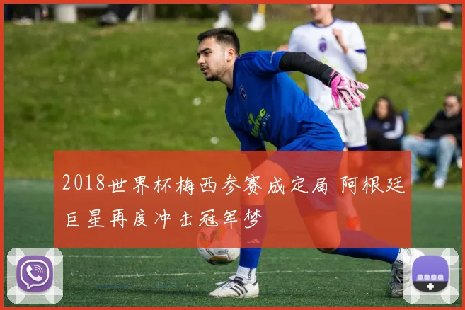 2018世界杯梅西参赛成定局 阿根廷巨星再度冲击冠军梦