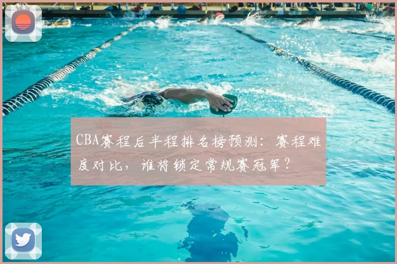 CBA赛程后半程排名榜预测：赛程难度对比，谁将锁定常规赛冠军？